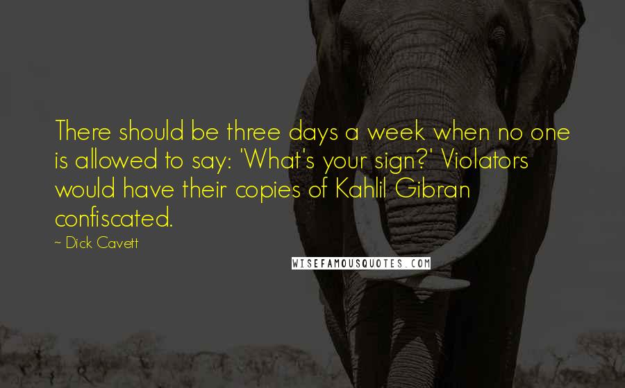 Dick Cavett Quotes: There should be three days a week when no one is allowed to say: 'What's your sign?' Violators would have their copies of Kahlil Gibran confiscated.