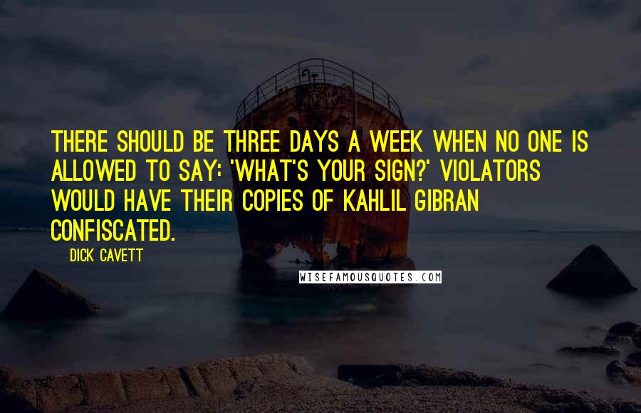 Dick Cavett Quotes: There should be three days a week when no one is allowed to say: 'What's your sign?' Violators would have their copies of Kahlil Gibran confiscated.