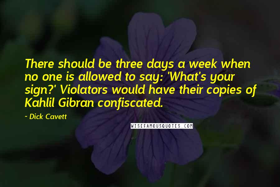 Dick Cavett Quotes: There should be three days a week when no one is allowed to say: 'What's your sign?' Violators would have their copies of Kahlil Gibran confiscated.