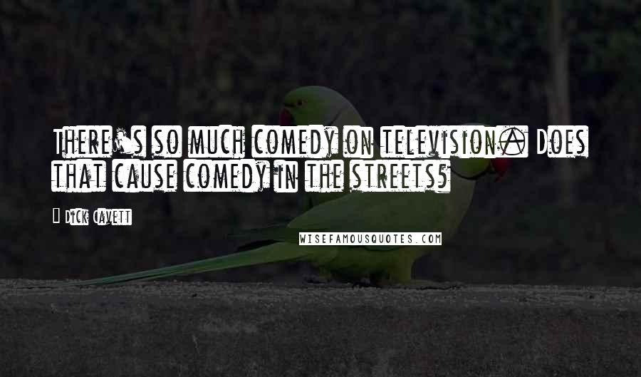 Dick Cavett Quotes: There's so much comedy on television. Does that cause comedy in the streets?