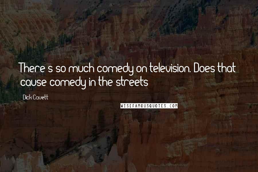 Dick Cavett Quotes: There's so much comedy on television. Does that cause comedy in the streets?