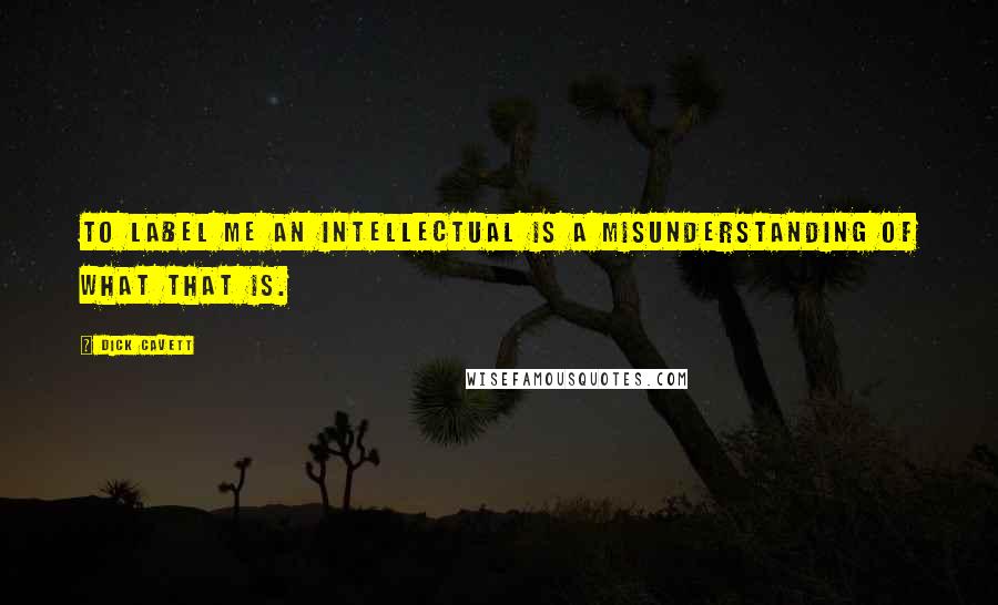 Dick Cavett Quotes: To label me an intellectual is a misunderstanding of what that is.