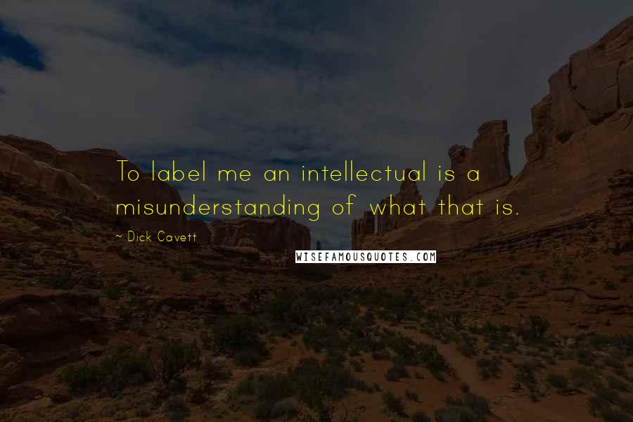 Dick Cavett Quotes: To label me an intellectual is a misunderstanding of what that is.