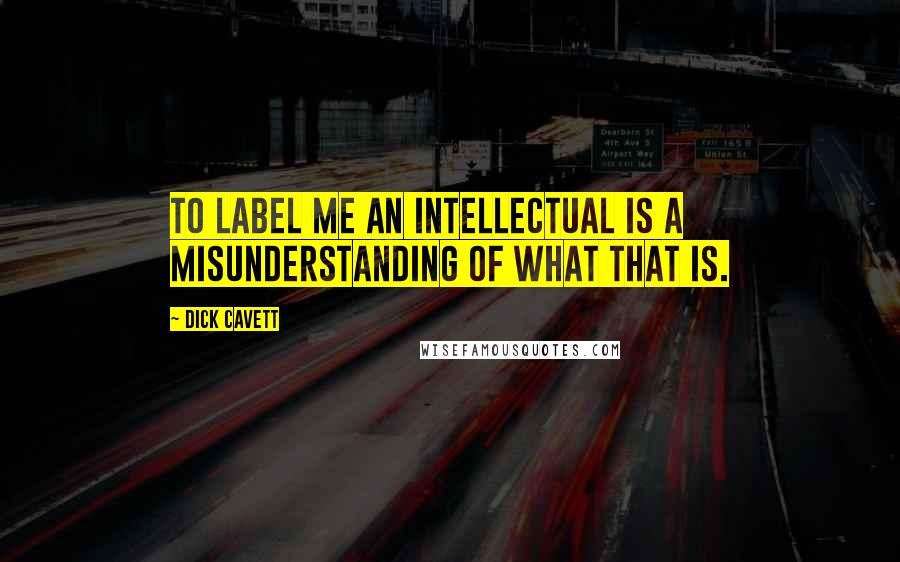 Dick Cavett Quotes: To label me an intellectual is a misunderstanding of what that is.