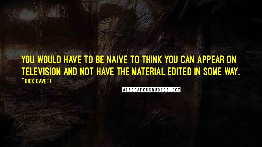 Dick Cavett Quotes: You would have to be naive to think you can appear on television and not have the material edited in some way.