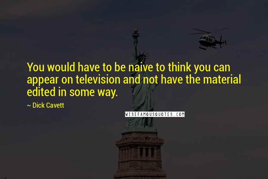 Dick Cavett Quotes: You would have to be naive to think you can appear on television and not have the material edited in some way.