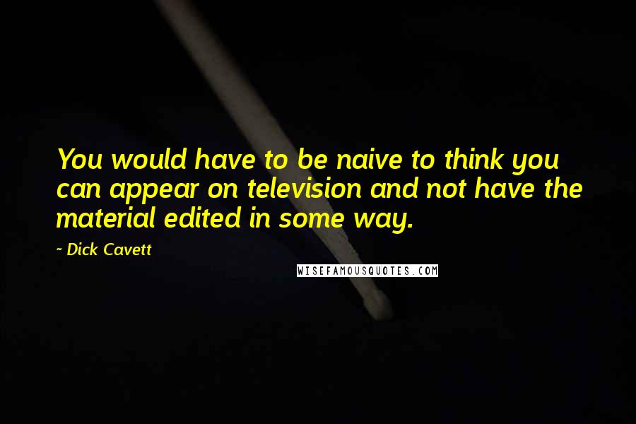 Dick Cavett Quotes: You would have to be naive to think you can appear on television and not have the material edited in some way.