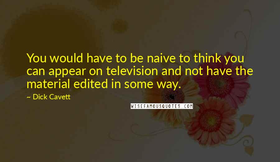 Dick Cavett Quotes: You would have to be naive to think you can appear on television and not have the material edited in some way.