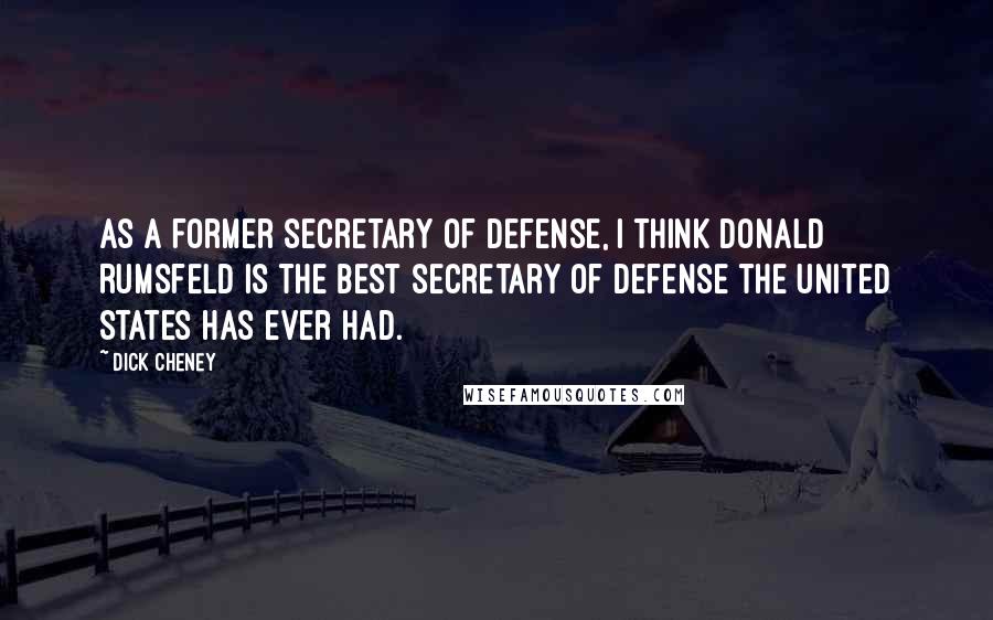 Dick Cheney Quotes: As a former secretary of defense, I think Donald Rumsfeld is the best secretary of defense the United States has ever had.