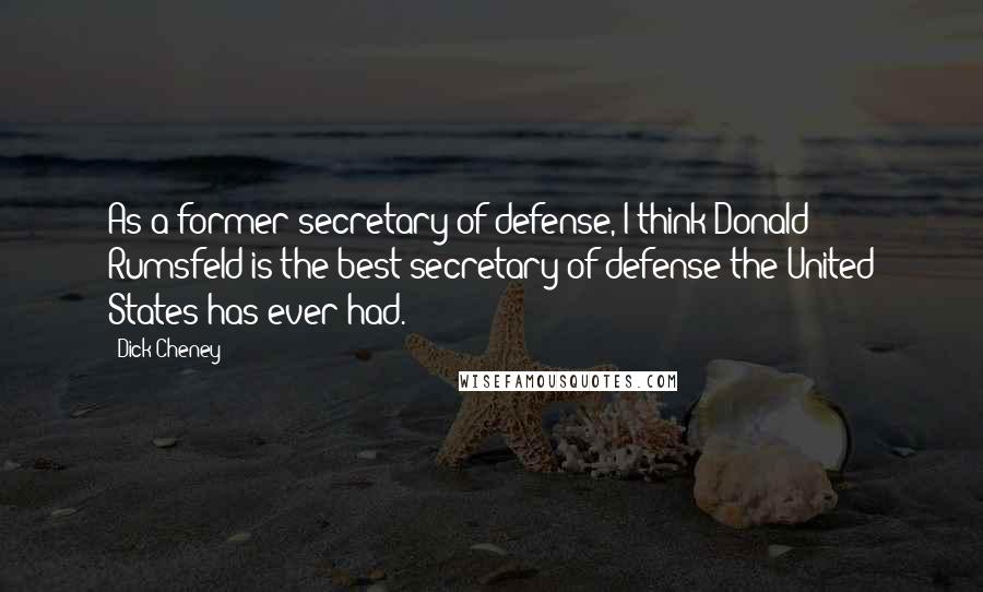 Dick Cheney Quotes: As a former secretary of defense, I think Donald Rumsfeld is the best secretary of defense the United States has ever had.