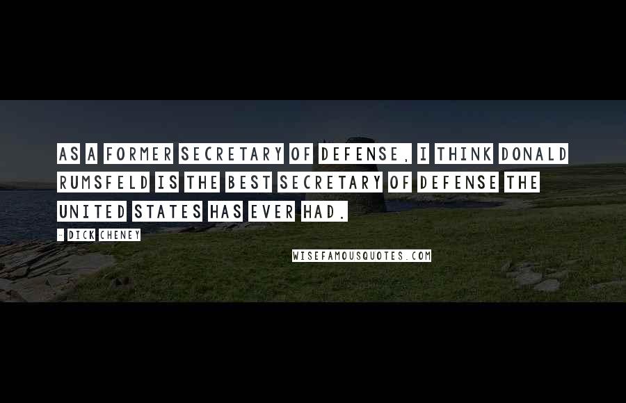 Dick Cheney Quotes: As a former secretary of defense, I think Donald Rumsfeld is the best secretary of defense the United States has ever had.