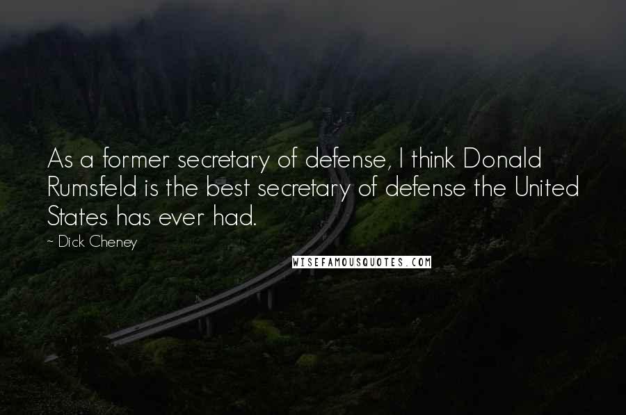 Dick Cheney Quotes: As a former secretary of defense, I think Donald Rumsfeld is the best secretary of defense the United States has ever had.