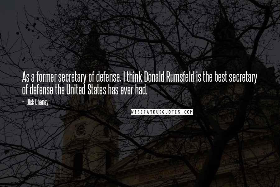 Dick Cheney Quotes: As a former secretary of defense, I think Donald Rumsfeld is the best secretary of defense the United States has ever had.