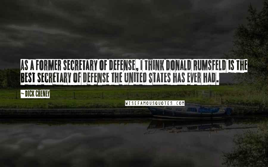 Dick Cheney Quotes: As a former secretary of defense, I think Donald Rumsfeld is the best secretary of defense the United States has ever had.