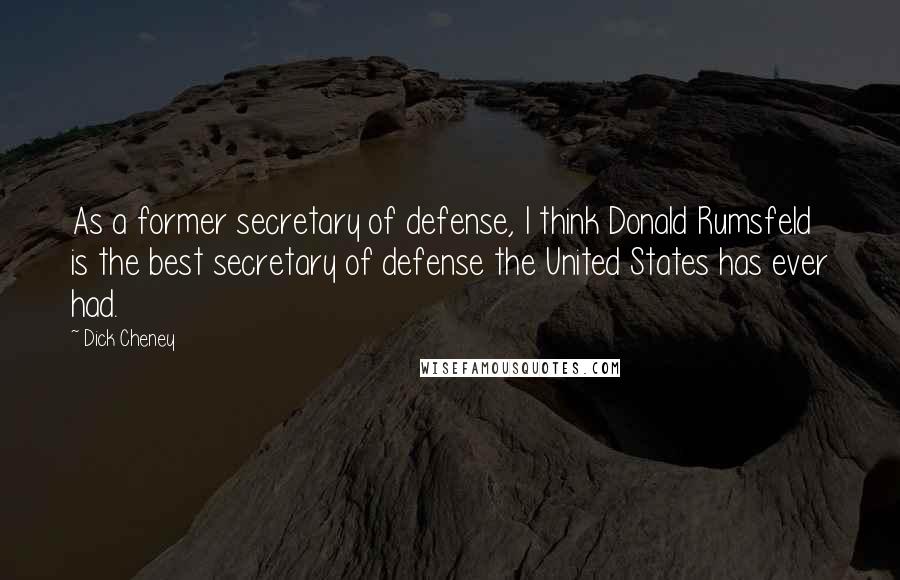 Dick Cheney Quotes: As a former secretary of defense, I think Donald Rumsfeld is the best secretary of defense the United States has ever had.