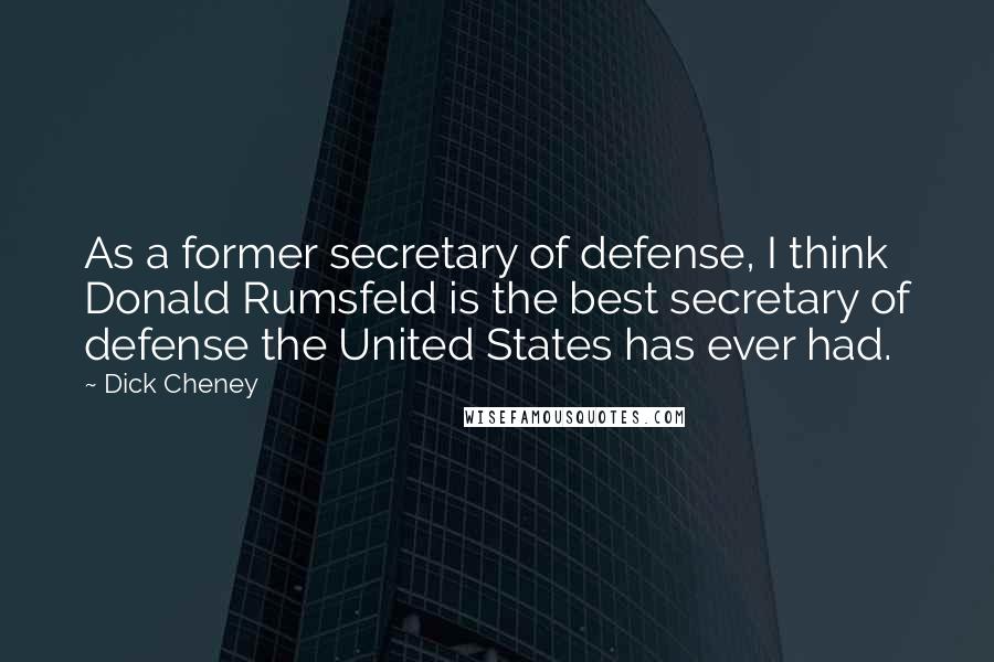 Dick Cheney Quotes: As a former secretary of defense, I think Donald Rumsfeld is the best secretary of defense the United States has ever had.