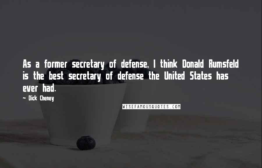 Dick Cheney Quotes: As a former secretary of defense, I think Donald Rumsfeld is the best secretary of defense the United States has ever had.
