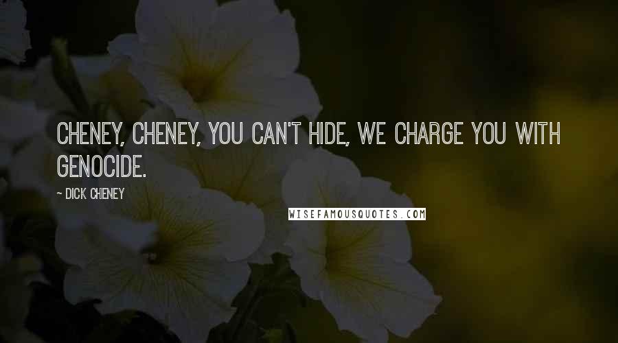 Dick Cheney Quotes: Cheney, Cheney, you can't hide, we charge you with genocide.