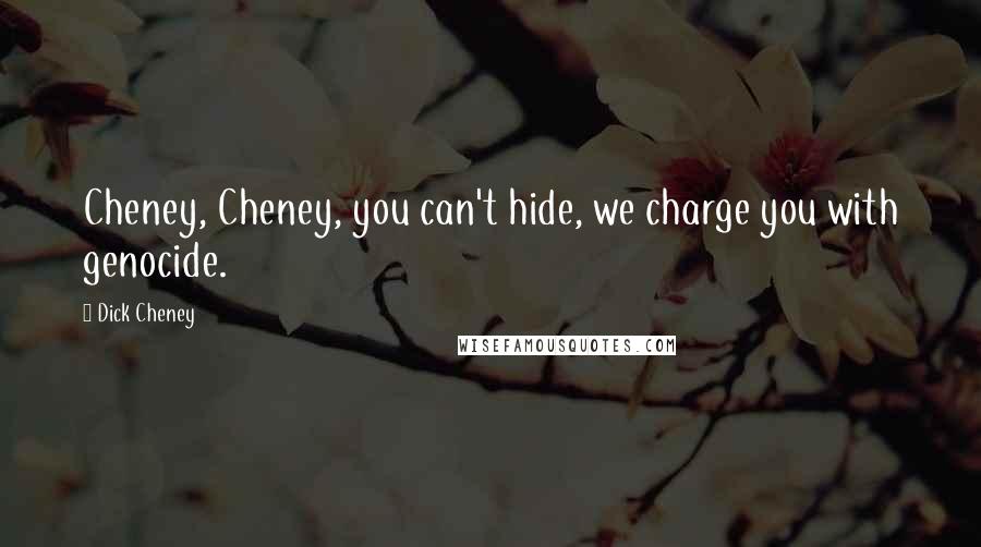 Dick Cheney Quotes: Cheney, Cheney, you can't hide, we charge you with genocide.