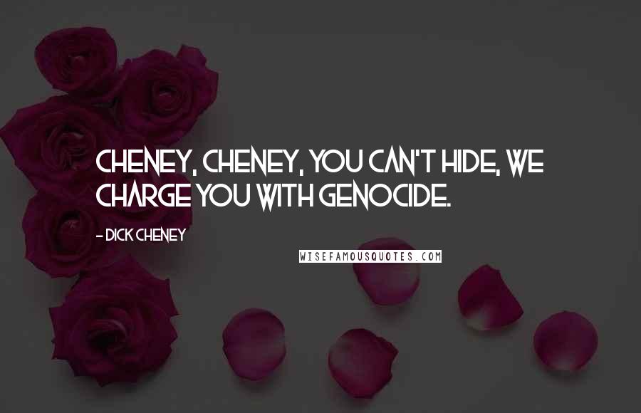 Dick Cheney Quotes: Cheney, Cheney, you can't hide, we charge you with genocide.