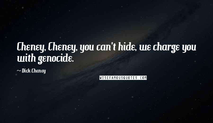 Dick Cheney Quotes: Cheney, Cheney, you can't hide, we charge you with genocide.