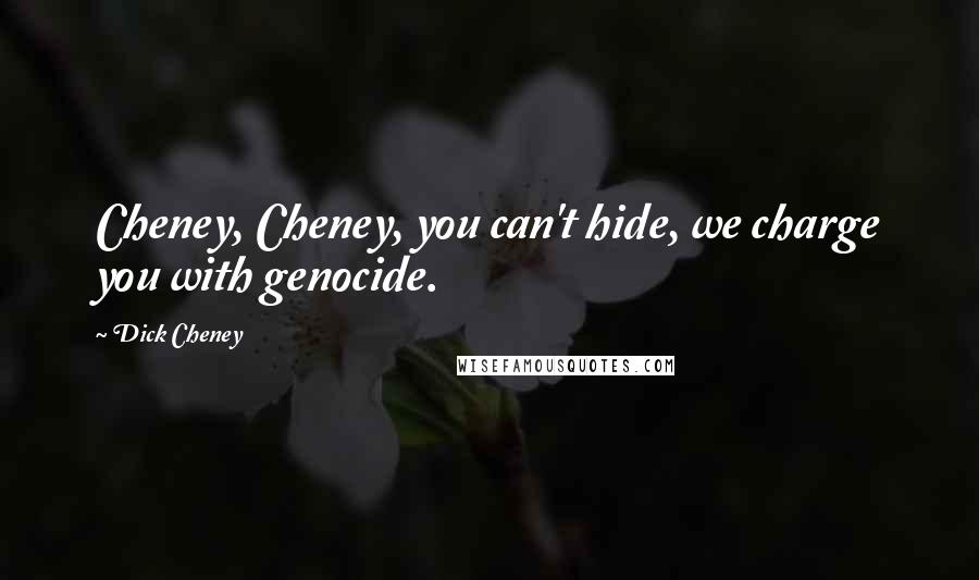 Dick Cheney Quotes: Cheney, Cheney, you can't hide, we charge you with genocide.