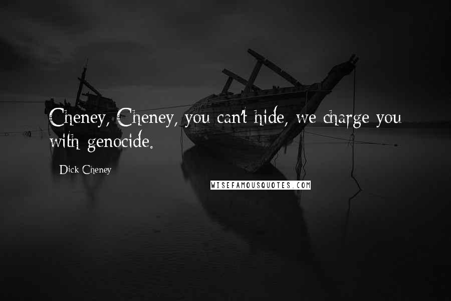 Dick Cheney Quotes: Cheney, Cheney, you can't hide, we charge you with genocide.