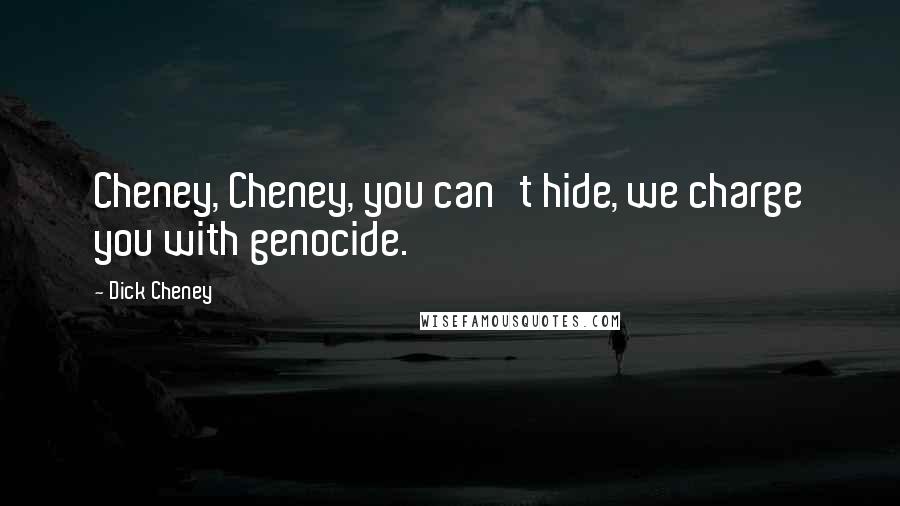 Dick Cheney Quotes: Cheney, Cheney, you can't hide, we charge you with genocide.