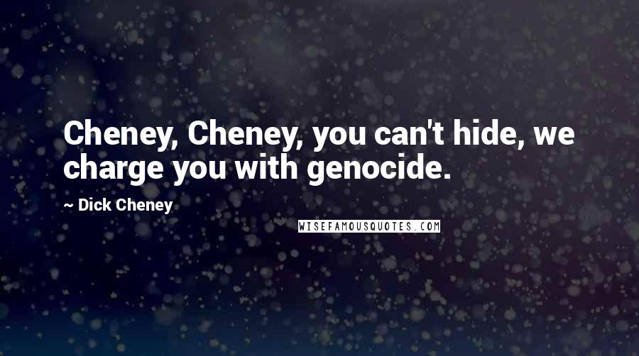 Dick Cheney Quotes: Cheney, Cheney, you can't hide, we charge you with genocide.