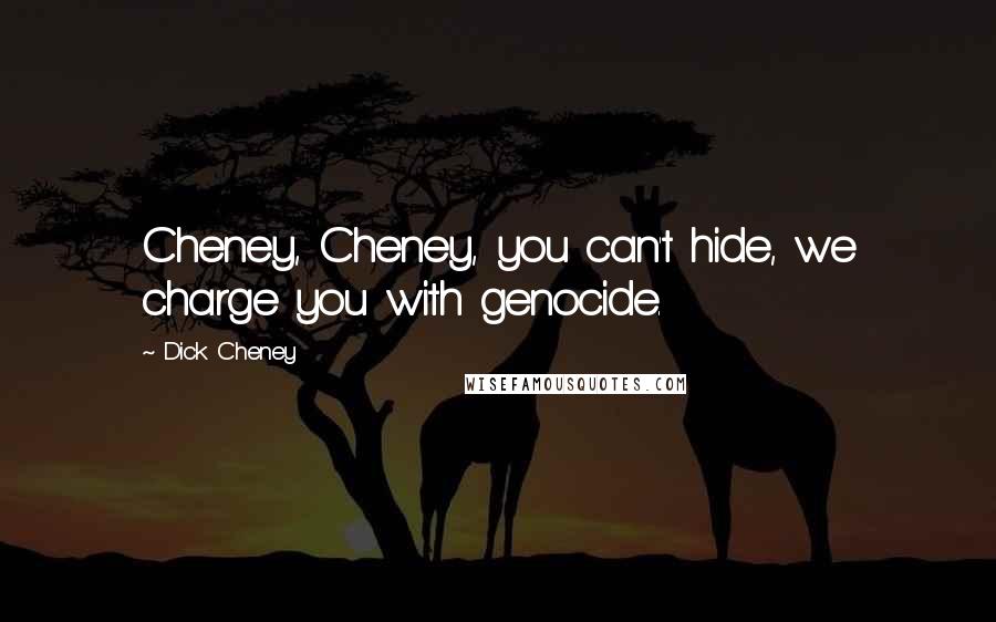 Dick Cheney Quotes: Cheney, Cheney, you can't hide, we charge you with genocide.