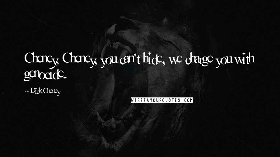 Dick Cheney Quotes: Cheney, Cheney, you can't hide, we charge you with genocide.