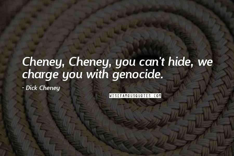 Dick Cheney Quotes: Cheney, Cheney, you can't hide, we charge you with genocide.