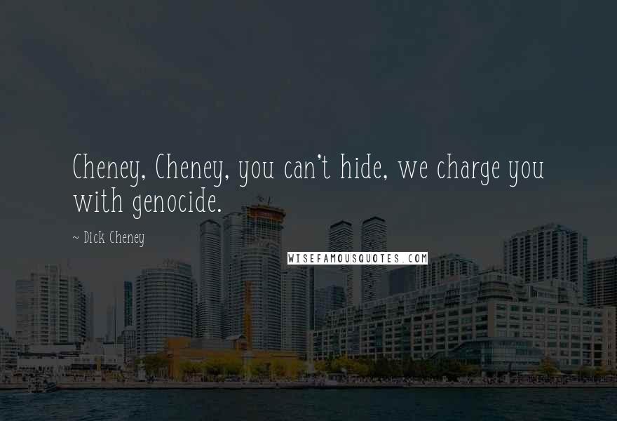 Dick Cheney Quotes: Cheney, Cheney, you can't hide, we charge you with genocide.