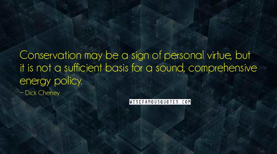 Dick Cheney Quotes: Conservation may be a sign of personal virtue, but it is not a sufficient basis for a sound, comprehensive energy policy.