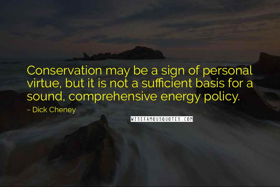 Dick Cheney Quotes: Conservation may be a sign of personal virtue, but it is not a sufficient basis for a sound, comprehensive energy policy.