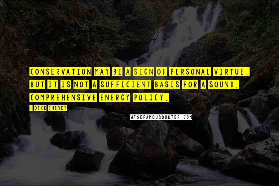 Dick Cheney Quotes: Conservation may be a sign of personal virtue, but it is not a sufficient basis for a sound, comprehensive energy policy.