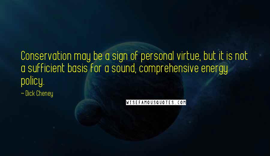 Dick Cheney Quotes: Conservation may be a sign of personal virtue, but it is not a sufficient basis for a sound, comprehensive energy policy.