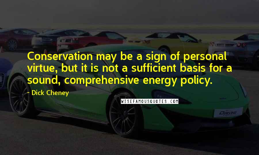 Dick Cheney Quotes: Conservation may be a sign of personal virtue, but it is not a sufficient basis for a sound, comprehensive energy policy.