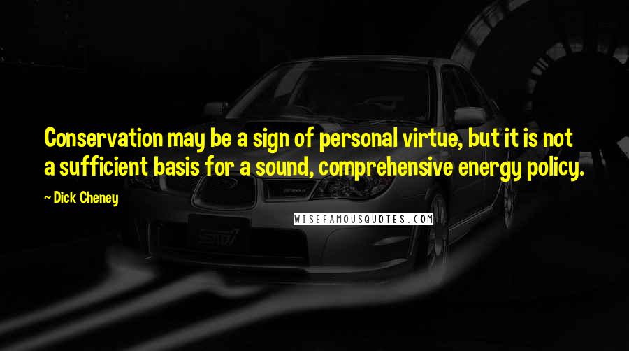 Dick Cheney Quotes: Conservation may be a sign of personal virtue, but it is not a sufficient basis for a sound, comprehensive energy policy.