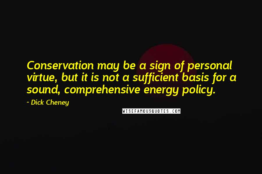 Dick Cheney Quotes: Conservation may be a sign of personal virtue, but it is not a sufficient basis for a sound, comprehensive energy policy.