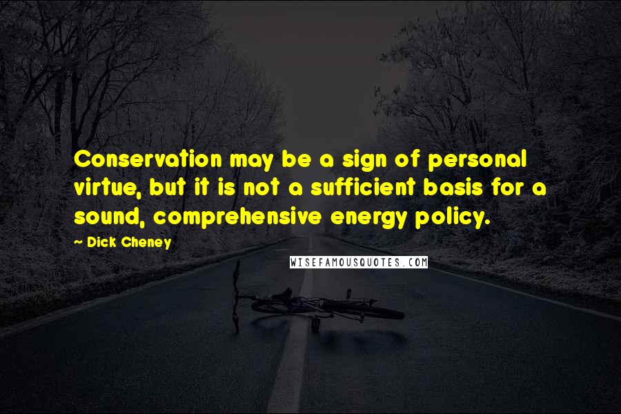 Dick Cheney Quotes: Conservation may be a sign of personal virtue, but it is not a sufficient basis for a sound, comprehensive energy policy.