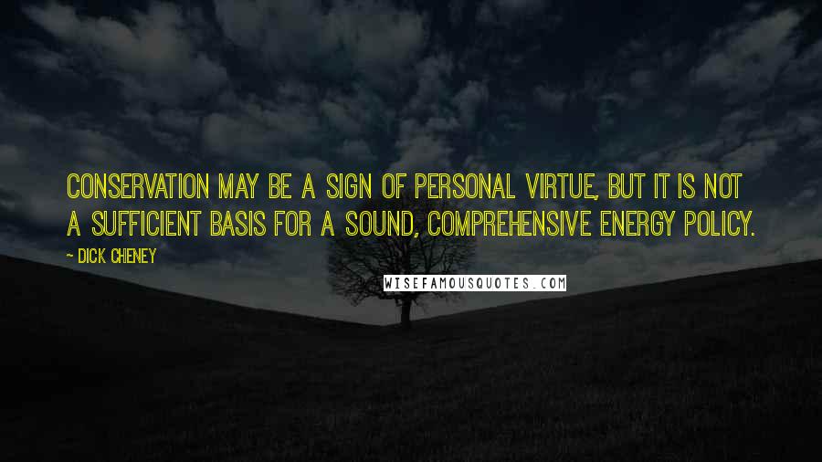 Dick Cheney Quotes: Conservation may be a sign of personal virtue, but it is not a sufficient basis for a sound, comprehensive energy policy.