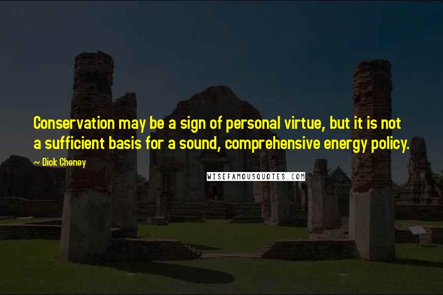 Dick Cheney Quotes: Conservation may be a sign of personal virtue, but it is not a sufficient basis for a sound, comprehensive energy policy.