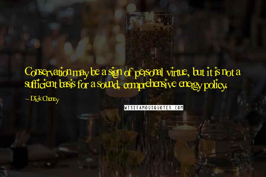 Dick Cheney Quotes: Conservation may be a sign of personal virtue, but it is not a sufficient basis for a sound, comprehensive energy policy.