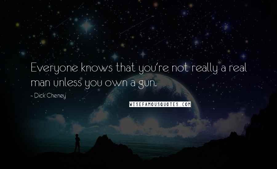 Dick Cheney Quotes: Everyone knows that you're not really a real man unless you own a gun.