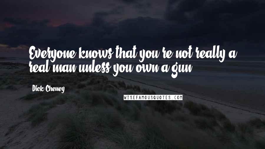 Dick Cheney Quotes: Everyone knows that you're not really a real man unless you own a gun.