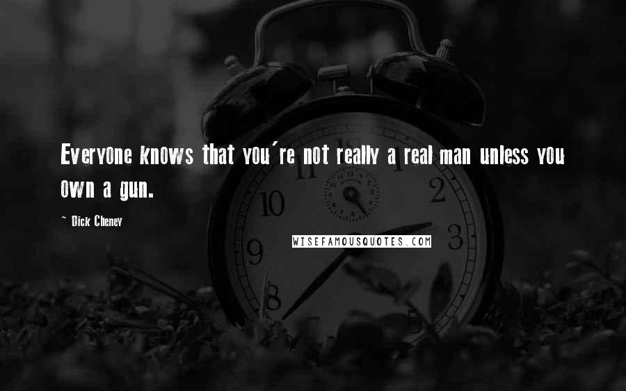 Dick Cheney Quotes: Everyone knows that you're not really a real man unless you own a gun.