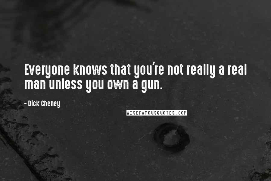 Dick Cheney Quotes: Everyone knows that you're not really a real man unless you own a gun.
