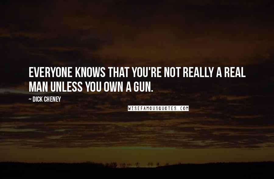 Dick Cheney Quotes: Everyone knows that you're not really a real man unless you own a gun.