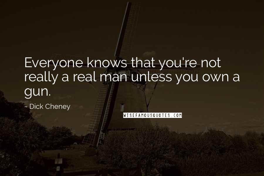 Dick Cheney Quotes: Everyone knows that you're not really a real man unless you own a gun.